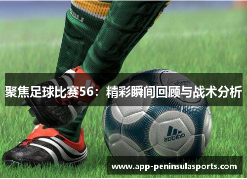 聚焦足球比赛56：精彩瞬间回顾与战术分析