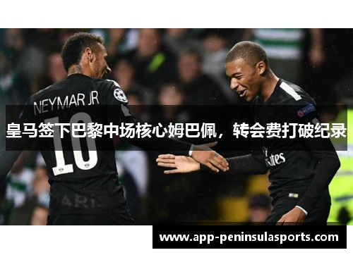 皇马签下巴黎中场核心姆巴佩，转会费打破纪录