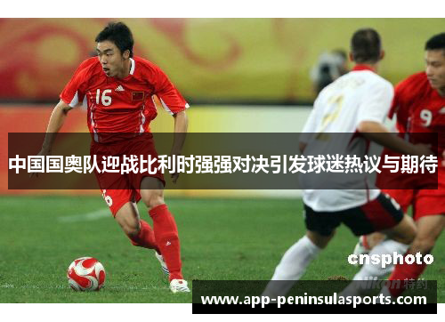中国国奥队迎战比利时强强对决引发球迷热议与期待